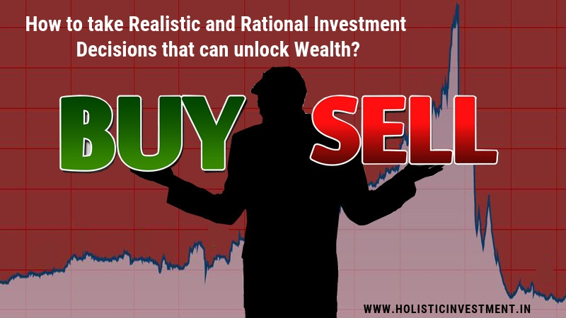 Realistic and Rational Investment decisions that can unlock wealth